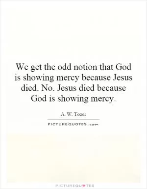 We get the odd notion that God is showing mercy because Jesus died. No. Jesus died because God is showing mercy Picture Quote #1
