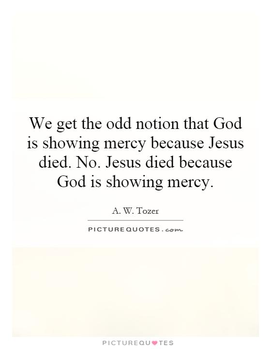 We get the odd notion that God is showing mercy because Jesus died. No. Jesus died because God is showing mercy Picture Quote #1