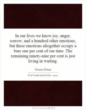 In our lives we know joy, anger, sorrow, and a hundred other emotions, but these emotions altogether occupy a bare one per cent of our time. The remaining ninety-nine per cent is just living in waiting Picture Quote #1