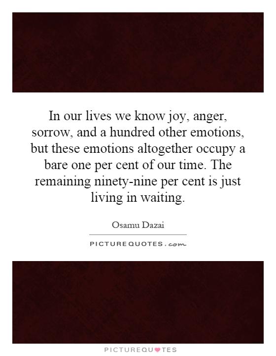 In our lives we know joy, anger, sorrow, and a hundred other emotions, but these emotions altogether occupy a bare one per cent of our time. The remaining ninety-nine per cent is just living in waiting Picture Quote #1