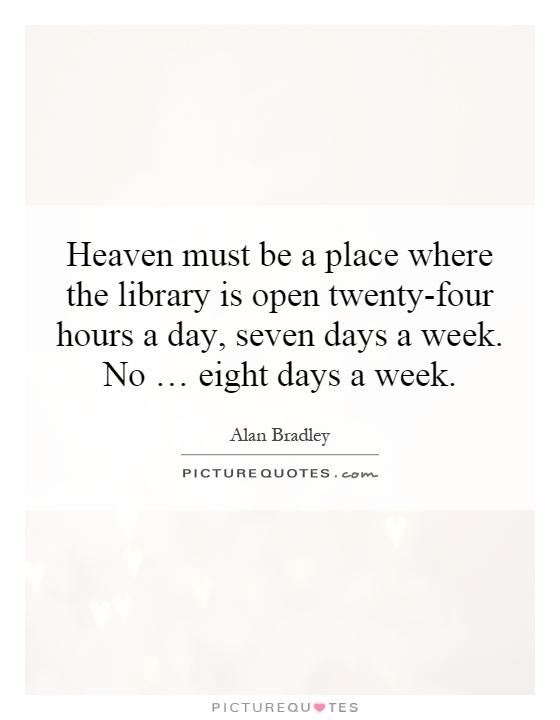 Heaven must be a place where the library is open twenty-four hours a day, seven days a week. No … eight days a week Picture Quote #1