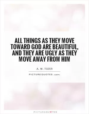 All things as they move toward God are beautiful, and they are ugly as they move away from Him Picture Quote #1