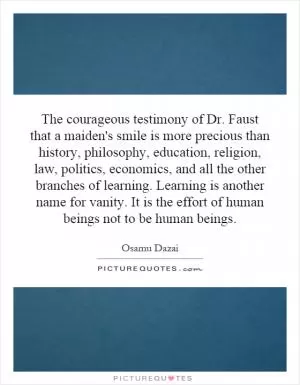 The courageous testimony of Dr. Faust that a maiden's smile is more precious than history, philosophy, education, religion, law, politics, economics, and all the other branches of learning. Learning is another name for vanity. It is the effort of human beings not to be human beings Picture Quote #1