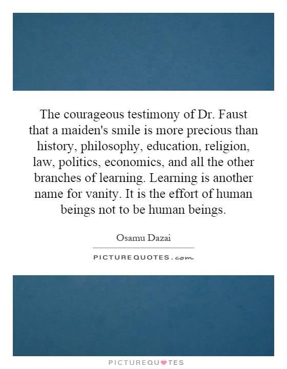 The courageous testimony of Dr. Faust that a maiden's smile is more precious than history, philosophy, education, religion, law, politics, economics, and all the other branches of learning. Learning is another name for vanity. It is the effort of human beings not to be human beings Picture Quote #1