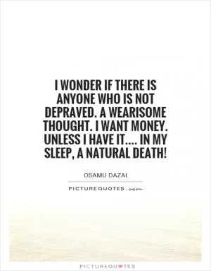 I wonder if there is anyone who is not depraved. A wearisome thought. I want money. Unless I have it.... In my sleep, a natural death! Picture Quote #1