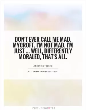 Don't ever call me mad, Mycroft. I'm not mad. I'm just... well, differently moraled, that's all Picture Quote #1