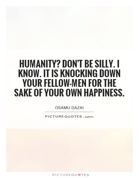 Humanity? Don't be silly. I know. It is knocking down your fellow-men for the sake of your own happiness Picture Quote #1