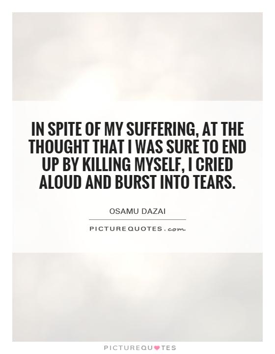 In spite of my suffering, at the thought that I was sure to end up by killing myself, I cried aloud and burst into tears Picture Quote #1