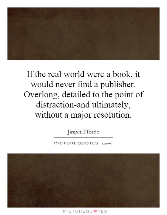 If the real world were a book, it would never find a publisher. Overlong, detailed to the point of distraction-and ultimately, without a major resolution Picture Quote #1