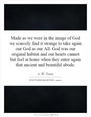 Made as we were in the image of God we scarcely find it strange to take again our God as our All. God was our original habitat and our hearts cannot but feel at home when they enter again that ancient and beautiful abode Picture Quote #1
