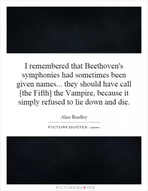 I remembered that Beethoven's symphonies had sometimes been given names... they should have call [the Fifth] the Vampire, because it simply refused to lie down and die Picture Quote #1