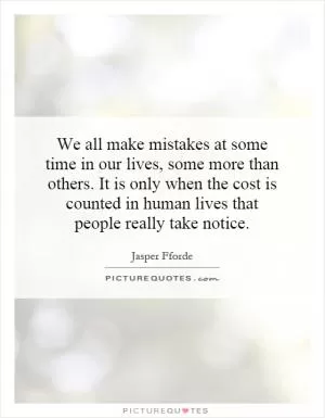 We all make mistakes at some time in our lives, some more than others. It is only when the cost is counted in human lives that people really take notice Picture Quote #1