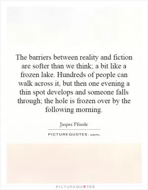 The barriers between reality and fiction are softer than we think; a bit like a frozen lake. Hundreds of people can walk across it, but then one evening a thin spot develops and someone falls through; the hole is frozen over by the following morning Picture Quote #1