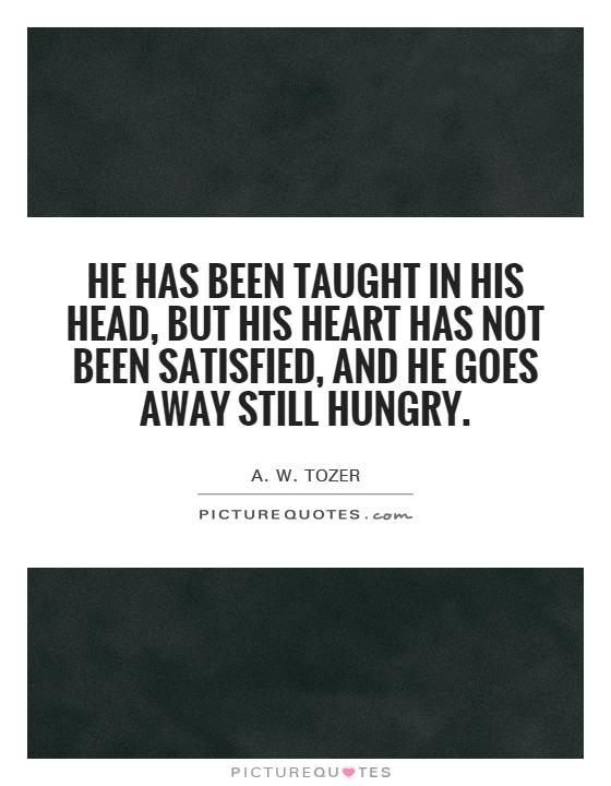 He has been taught in his head, but his heart has not been satisfied, and he goes away still hungry Picture Quote #1