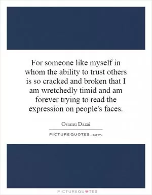 For someone like myself in whom the ability to trust others is so cracked and broken that I am wretchedly timid and am forever trying to read the expression on people's faces Picture Quote #1