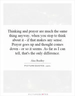 Thinking and prayer are much the same thing anyway, when you stop to think about it - if that makes any sense. Prayer goes up and thought comes down - or so it seems. As far as I can tell, that's the only difference Picture Quote #1