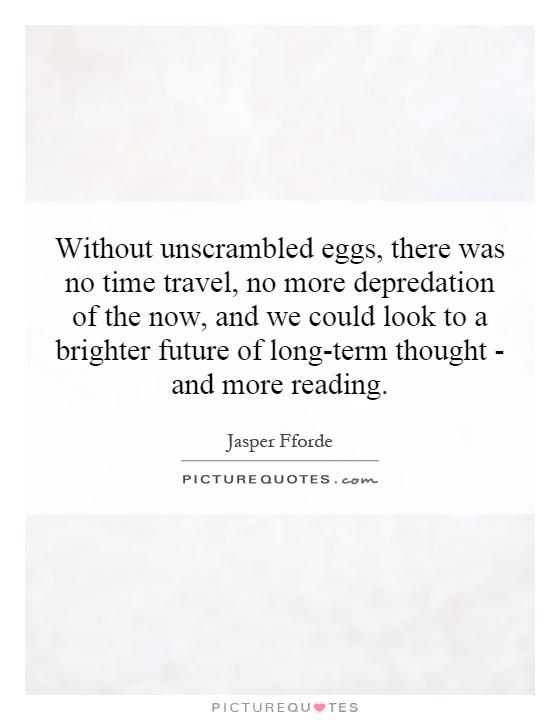Without unscrambled eggs, there was no time travel, no more depredation of the now, and we could look to a brighter future of long-term thought - and more reading Picture Quote #1