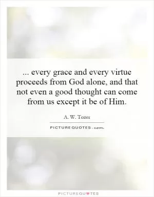 ... every grace and every virtue proceeds from God alone, and that not even a good thought can come from us except it be of Him Picture Quote #1