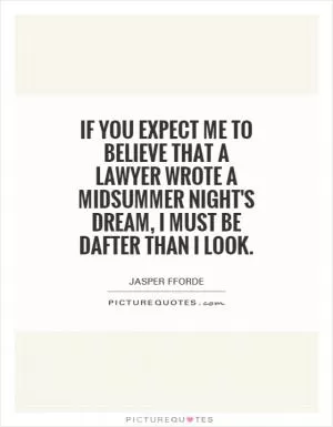 If you expect me to believe that a lawyer wrote A Midsummer Night's Dream, I must be dafter than I look Picture Quote #1