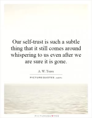 Our self-trust is such a subtle thing that it still comes around whispering to us even after we are sure it is gone Picture Quote #1
