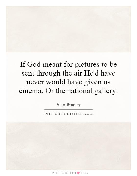 If God meant for pictures to be sent through the air He'd have never would have given us cinema. Or the national gallery Picture Quote #1