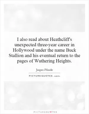 I also read about Heathcliff's unexpected three-year career in Hollywood under the name Buck Stallion and his eventual return to the pages of Wuthering Heights Picture Quote #1