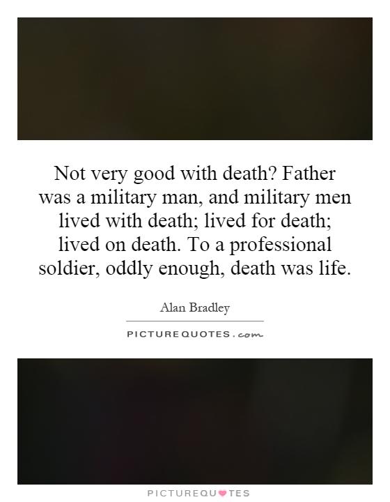 Not very good with death? Father was a military man, and military men lived with death; lived for death; lived on death. To a professional soldier, oddly enough, death was life Picture Quote #1
