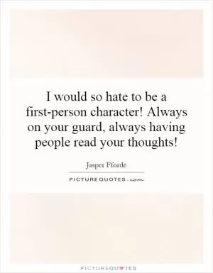 I would so hate to be a first-person character! Always on your guard, always having people read your thoughts! Picture Quote #1