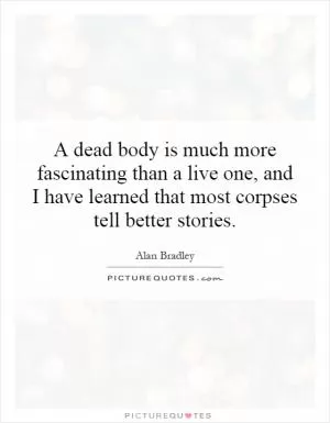 A dead body is much more fascinating than a live one, and I have learned that most corpses tell better stories Picture Quote #1