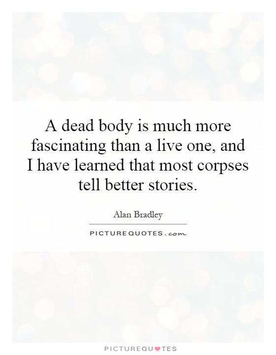 A dead body is much more fascinating than a live one, and I have learned that most corpses tell better stories Picture Quote #1