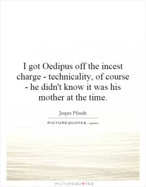 I got Oedipus off the incest charge - technicality, of course - he didn't know it was his mother at the time Picture Quote #1
