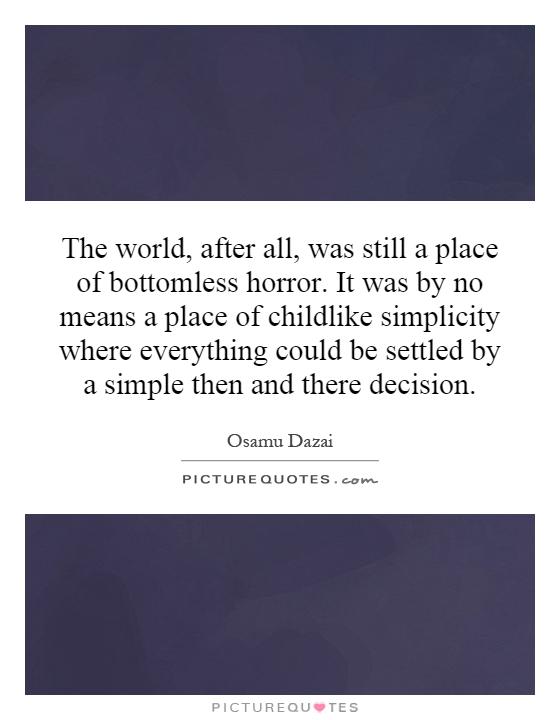 The world, after all, was still a place of bottomless horror. It was by no means a place of childlike simplicity where everything could be settled by a simple then and there decision Picture Quote #1