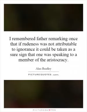 I remembered father remarking once that if rudeness was not attributable to ignorance it could be taken as a sure sign that one was speaking to a member of the aristocracy Picture Quote #1
