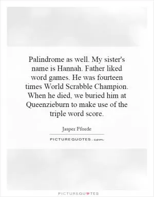 Palindrome as well. My sister's name is Hannah. Father liked word games. He was fourteen times World Scrabble Champion. When he died, we buried him at Queenzieburn to make use of the triple word score Picture Quote #1