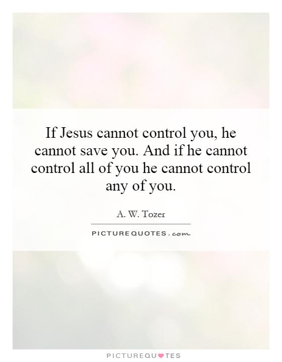 If Jesus cannot control you, he cannot save you. And if he cannot control all of you he cannot control any of you Picture Quote #1