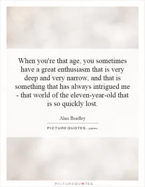 When you're that age, you sometimes have a great enthusiasm that is very deep and very narrow, and that is something that has always intrigued me - that world of the eleven-year-old that is so quickly lost Picture Quote #1