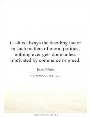 Cash is always the deciding factor in such matters of moral politics; nothing ever gets done unless motivated by commerce or greed Picture Quote #1