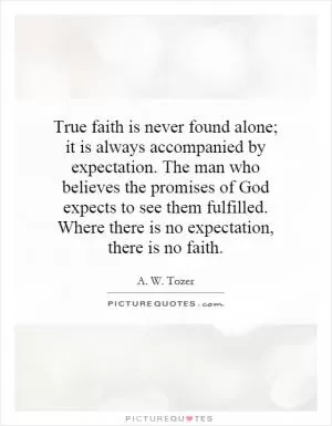 True faith is never found alone; it is always accompanied by expectation. The man who believes the promises of God expects to see them fulfilled. Where there is no expectation, there is no faith Picture Quote #1