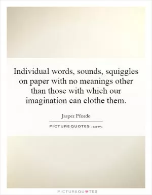 Individual words, sounds, squiggles on paper with no meanings other than those with which our imagination can clothe them Picture Quote #1