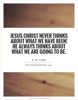 Jesus Christ never thinks about what we have been! He always thinks about what we are going to be Picture Quote #1
