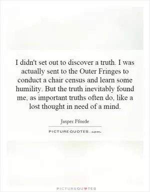 I didn't set out to discover a truth. I was actually sent to the Outer Fringes to conduct a chair census and learn some humility. But the truth inevitably found me, as important truths often do, like a lost thought in need of a mind Picture Quote #1