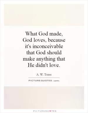 What God made, God loves, because it's inconceivable that God should make anything that He didn't love Picture Quote #1