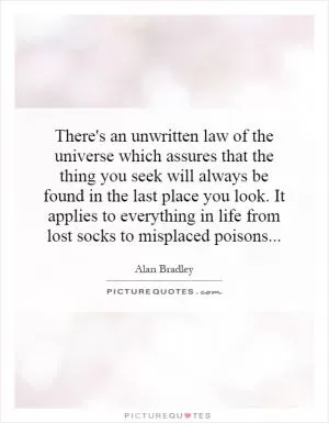 There's an unwritten law of the universe which assures that the thing you seek will always be found in the last place you look. It applies to everything in life from lost socks to misplaced poisons Picture Quote #1