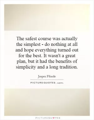 The safest course was actually the simplest - do nothing at all and hope everything turned out for the best. It wasn't a great plan, but it had the benefits of simplicity and a long tradition Picture Quote #1