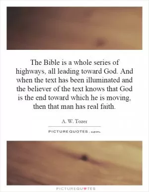 The Bible is a whole series of highways, all leading toward God. And when the text has been illuminated and the believer of the text knows that God is the end toward which he is moving, then that man has real faith Picture Quote #1