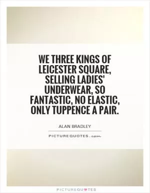 We Three Kings of Leicester Square, Selling ladies' underwear, So fantastic, no elastic, Only tuppence a pair Picture Quote #1