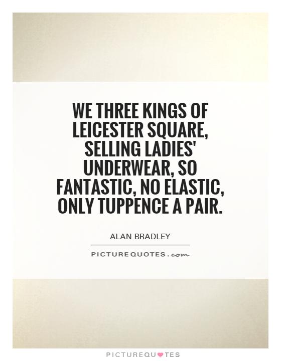 We Three Kings of Leicester Square, Selling ladies' underwear, So fantastic, no elastic, Only tuppence a pair Picture Quote #1