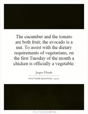 The cucumber and the tomato are both fruit; the avocado is a nut. To assist with the dietary requirements of vegetarians, on the first Tuesday of the month a chicken is officially a vegetable Picture Quote #1