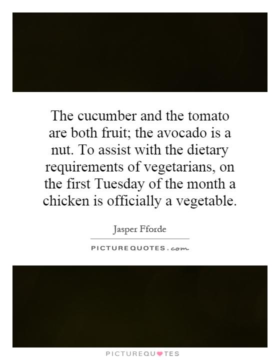 The cucumber and the tomato are both fruit; the avocado is a nut. To assist with the dietary requirements of vegetarians, on the first Tuesday of the month a chicken is officially a vegetable Picture Quote #1