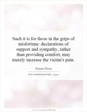 Such it is for those in the grips of misfortune: declarations of support and sympathy, rather than providing comfort, may merely increase the victim's pain Picture Quote #1
